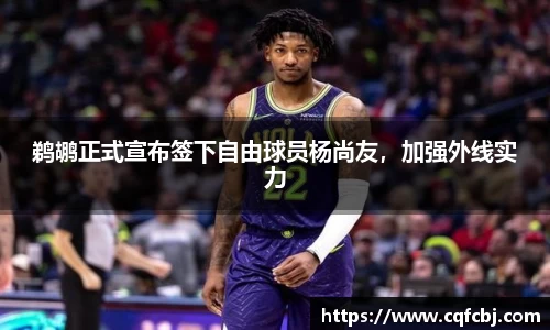 鹈鹕正式宣布签下自由球员杨尚友，加强外线实力